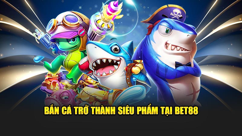 Bắn Cá Trở Thành Siêu Phẩm Tại Bet88